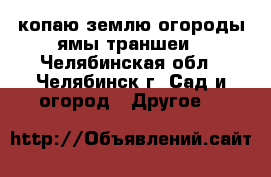 копаю землю огороды ямы траншеи - Челябинская обл., Челябинск г. Сад и огород » Другое   